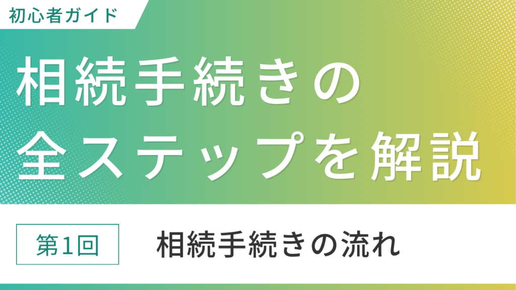 【初心者ガイド】相続手続きの全ステップを解説～第1回相続手続きの流れ～