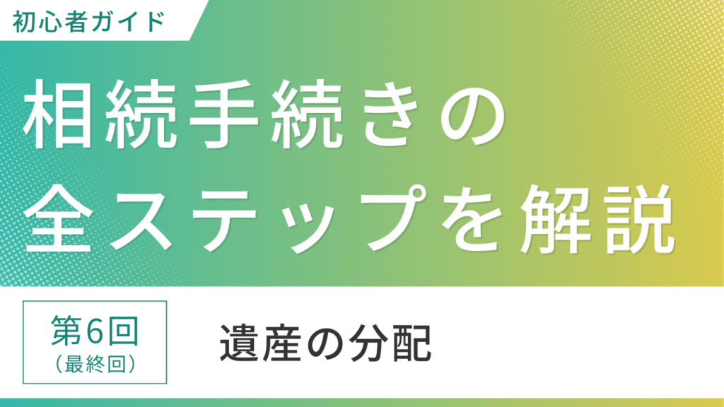 【初心者ガイド】相続手続きの全ステップを解説～第6回（最終回）遺産の分配～